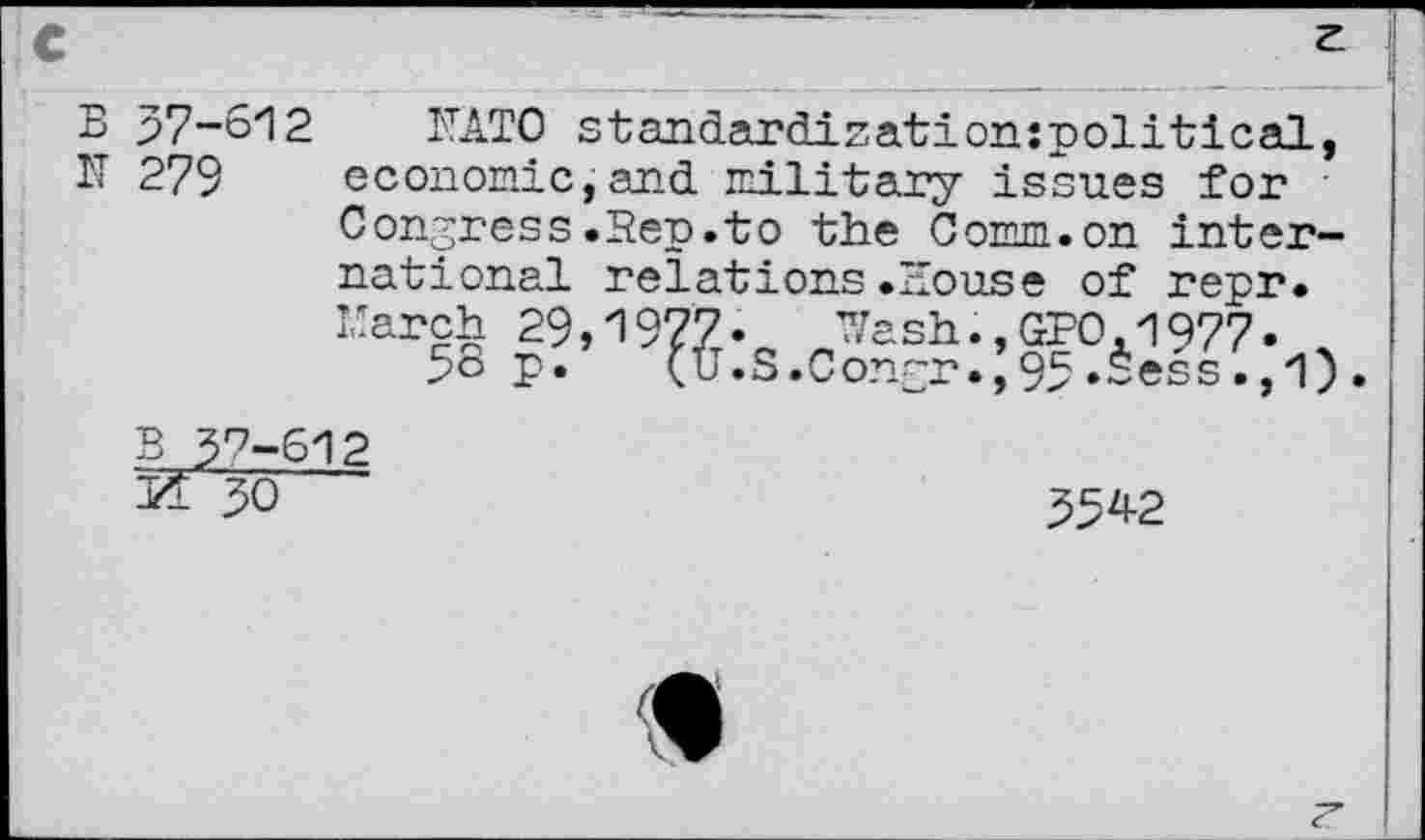 ﻿B 37-612
N 279
1TAT0 standardisationspolitical, economic,and military issues for Congress.Hep.to the Comm.on inter-
national relations.House of repr.
March 29,1977. Wash.,GFO,1977.
38 p. (u.S.Congr.,93*Sess.,1)
B 3^-612 z 30
3342